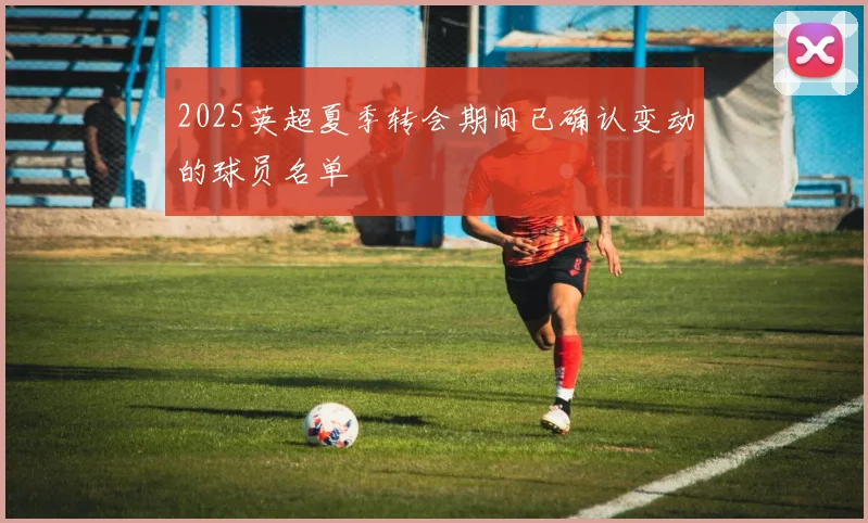2025英超夏季转会期间已确认变动的球员名单