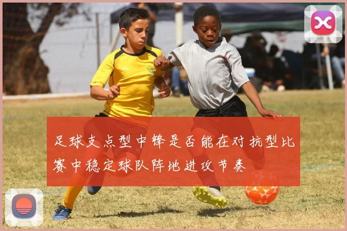 足球支点型中锋是否能在对抗型比赛中稳定球队阵地进攻节奏