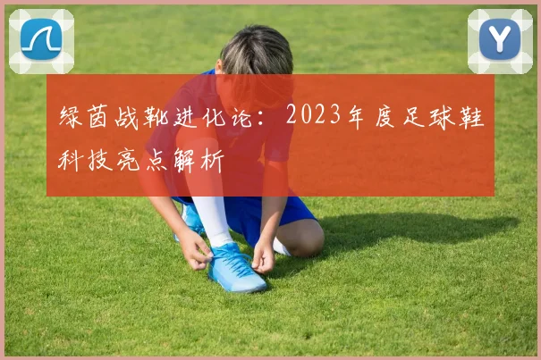 绿茵战靴进化论:2023年度足球鞋科技亮点解析