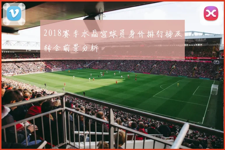 2018赛季水晶宫球员身价排行榜及转会前景分析