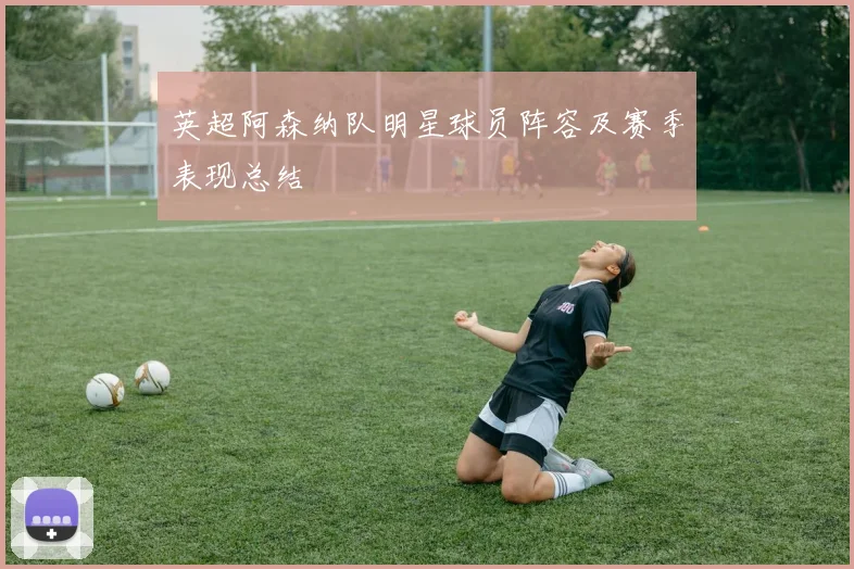 英超阿森纳队明星球员阵容及赛季表现总结