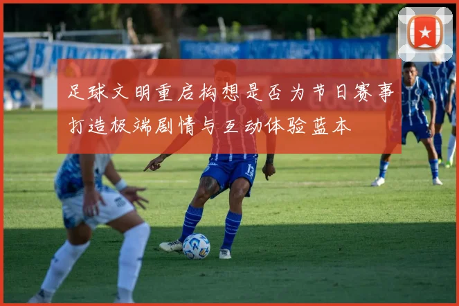 足球文明重启构想是否为节日赛事打造极端剧情与互动体验蓝本