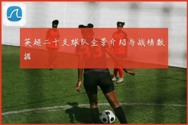 英超二十支球队全景介绍与战绩数据