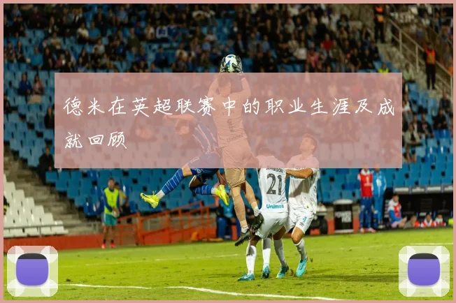 德米在英超联赛中的职业生涯及成就回顾