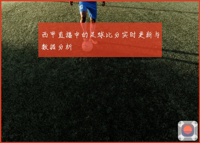 西甲直播中的足球比分实时更新与数据分析