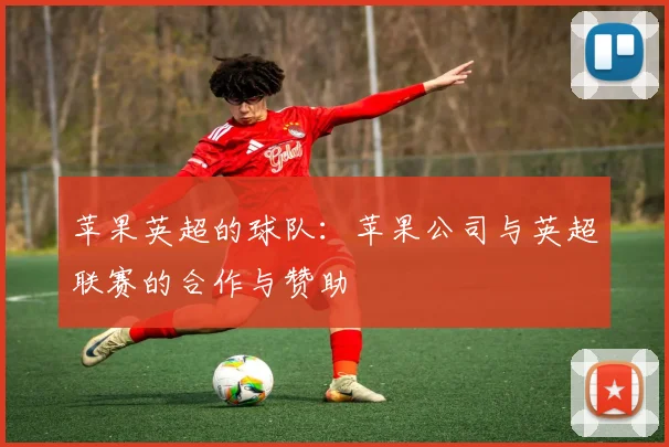 苹果英超的球队：苹果公司与英超联赛的合作与赞助