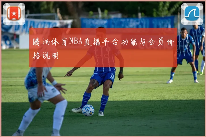 腾讯体育NBA直播平台功能与会员价格说明